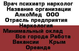 Врач психиатр-нарколог › Название организации ­ АлкоМед, ООО › Отрасль предприятия ­ Наркология › Минимальный оклад ­ 90 000 - Все города Работа » Вакансии   . Крым,Ореанда